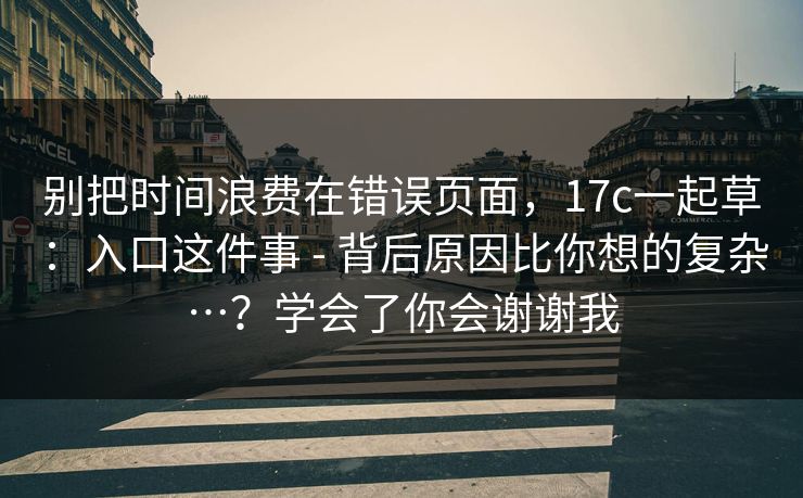 别把时间浪费在错误页面，17c一起草：入口这件事 - 背后原因比你想的复杂…？学会了你会谢谢我