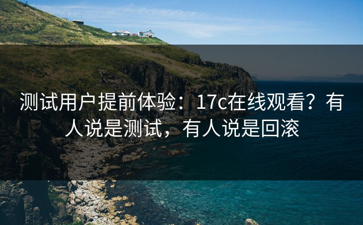 测试用户提前体验：17c在线观看？有人说是测试，有人说是回滚