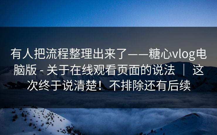 有人把流程整理出来了——糖心vlog电脑版 - 关于在线观看页面的说法 ｜ 这次终于说清楚！不排除还有后续