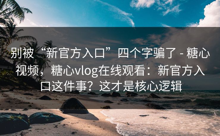 别被“新官方入口”四个字骗了 - 糖心视频，糖心vlog在线观看：新官方入口这件事？这才是核心逻辑