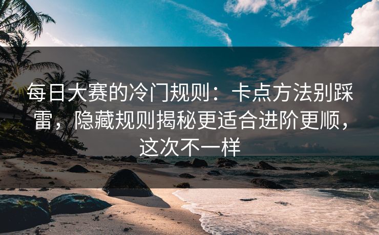 每日大赛的冷门规则：卡点方法别踩雷，隐藏规则揭秘更适合进阶更顺，这次不一样