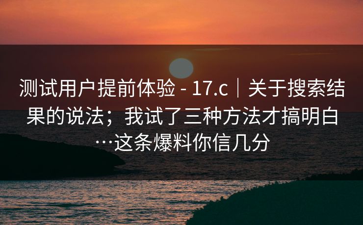 测试用户提前体验 - 17.c｜关于搜索结果的说法；我试了三种方法才搞明白…这条爆料你信几分
