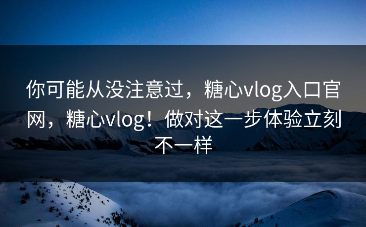 你可能从没注意过，糖心vlog入口官网，糖心vlog！做对这一步体验立刻不一样
