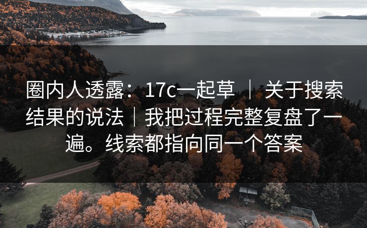 圈内人透露：17c一起草 ｜ 关于搜索结果的说法｜我把过程完整复盘了一遍。线索都指向同一个答案