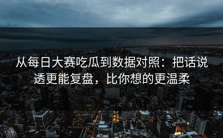 从每日大赛吃瓜到数据对照：把话说透更能复盘，比你想的更温柔