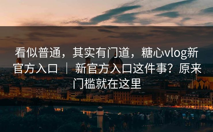 看似普通，其实有门道，糖心vlog新官方入口 ｜ 新官方入口这件事？原来门槛就在这里