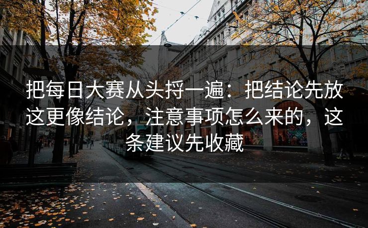 把每日大赛从头捋一遍：把结论先放这更像结论，注意事项怎么来的，这条建议先收藏