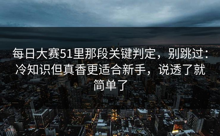 每日大赛51里那段关键判定，别跳过：冷知识但真香更适合新手，说透了就简单了