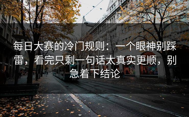 每日大赛的冷门规则：一个眼神别踩雷，看完只剩一句话太真实更顺，别急着下结论