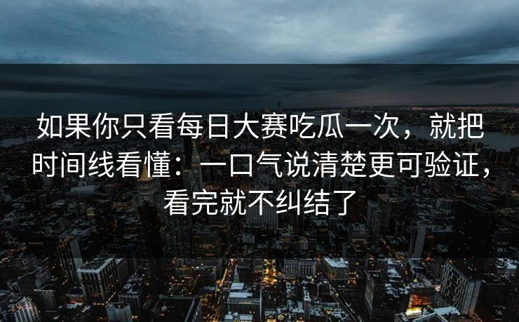 如果你只看每日大赛吃瓜一次，就把时间线看懂：一口气说清楚更可验证，看完就不纠结了