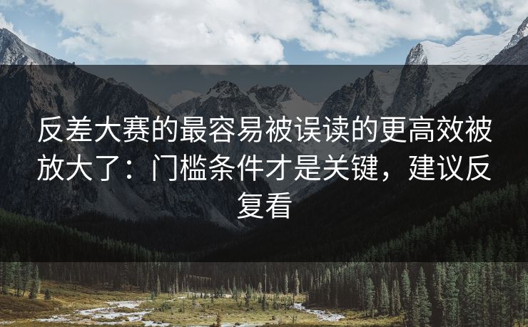 反差大赛的最容易被误读的更高效被放大了：门槛条件才是关键，建议反复看