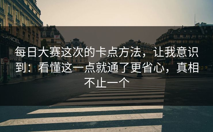 每日大赛这次的卡点方法，让我意识到：看懂这一点就通了更省心，真相不止一个