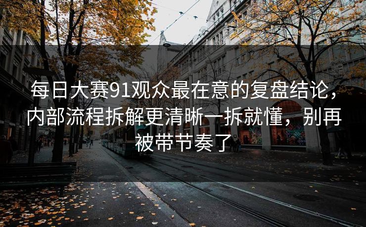 每日大赛91观众最在意的复盘结论,内部流程拆解更清晰一拆就懂,别再被带节奏了 每日大赛91观众最在意的复盘结论,内部流程拆解更清晰一拆就懂,别再被带节奏了