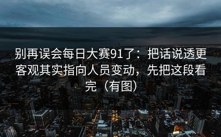 别再误会每日大赛91了：把话说透更客观其实指向人员变动，先把这段看完（有图）