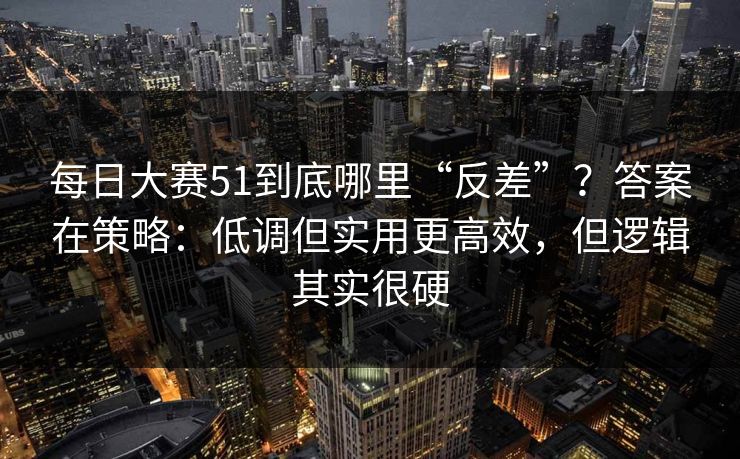 每日大赛51到底哪里“反差”？答案在策略：低调但实用更高效，但逻辑其实很硬