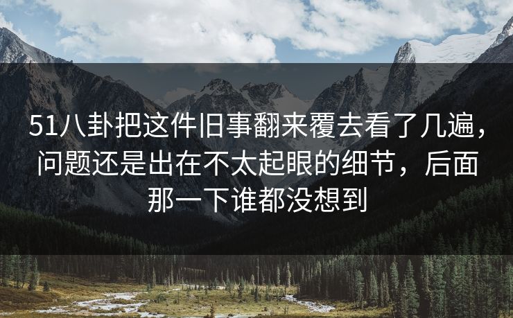 51八卦把这件旧事翻来覆去看了几遍，问题还是出在不太起眼的细节，后面那一下谁都没想到