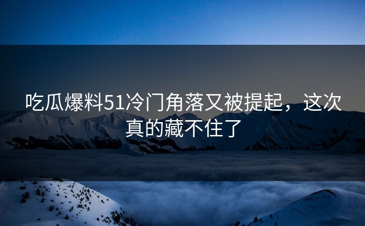 吃瓜爆料51冷门角落又被提起，这次真的藏不住了